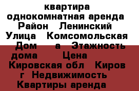 квартира однокомнатная аренда › Район ­ Ленинский › Улица ­ Комсомольская › Дом ­ 95а › Этажность дома ­ 5 › Цена ­ 9 500 - Кировская обл., Киров г. Недвижимость » Квартиры аренда   